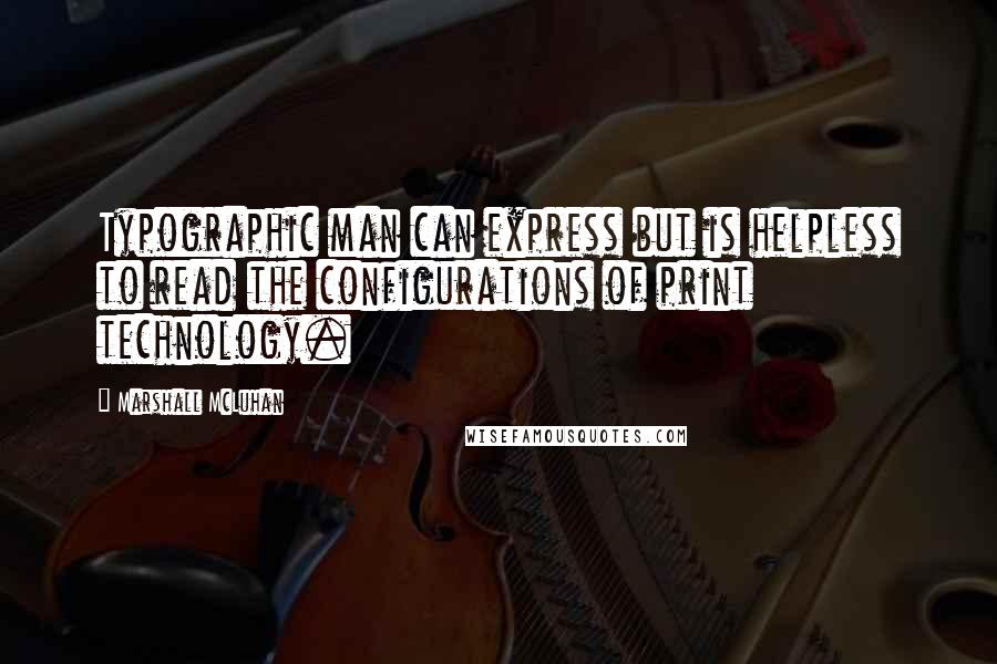 Marshall McLuhan Quotes: Typographic man can express but is helpless to read the configurations of print technology.