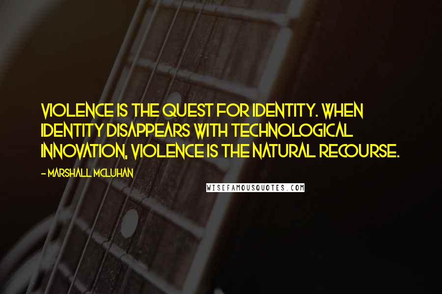 Marshall McLuhan Quotes: Violence is the quest for identity. When identity disappears with technological innovation, violence is the natural recourse.