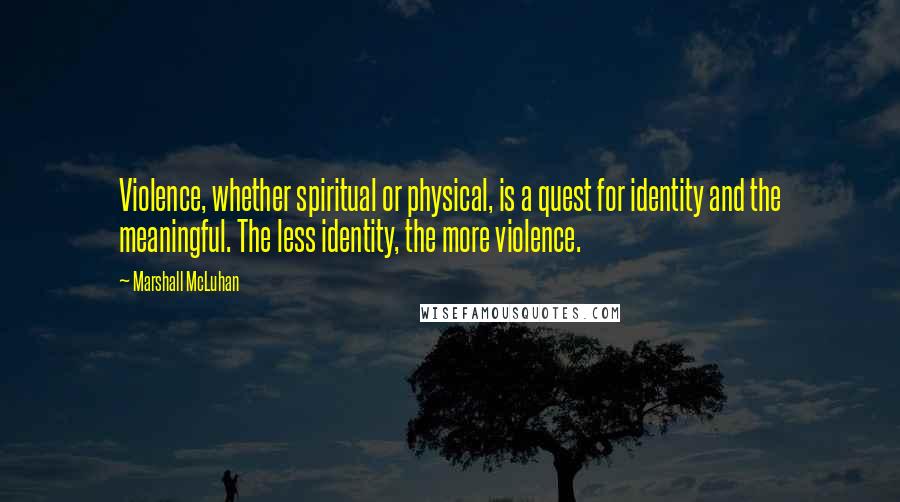 Marshall McLuhan Quotes: Violence, whether spiritual or physical, is a quest for identity and the meaningful. The less identity, the more violence.