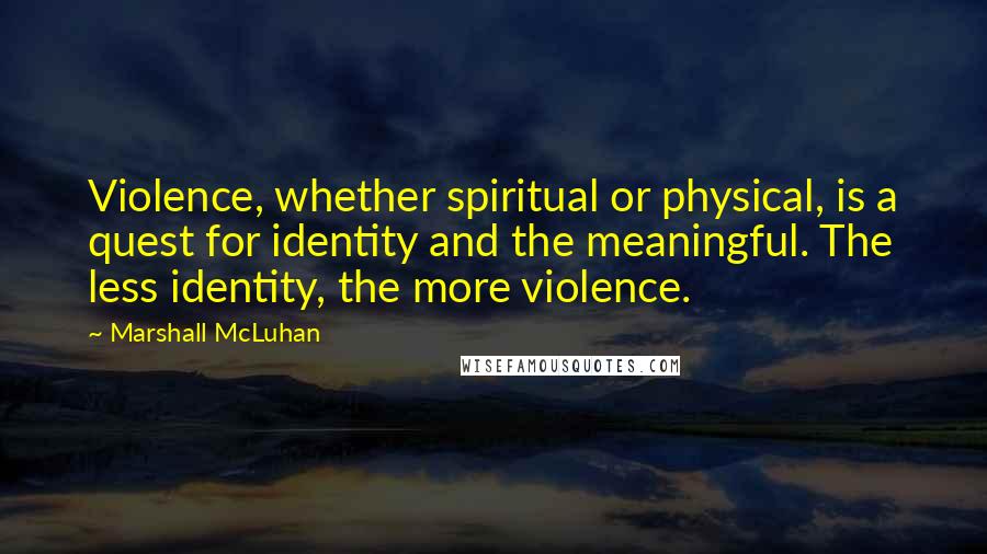 Marshall McLuhan Quotes: Violence, whether spiritual or physical, is a quest for identity and the meaningful. The less identity, the more violence.