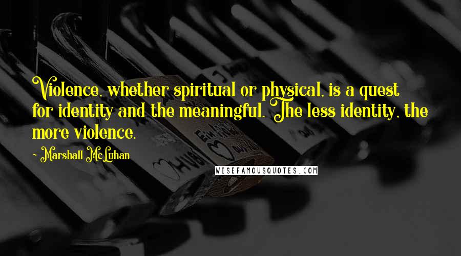 Marshall McLuhan Quotes: Violence, whether spiritual or physical, is a quest for identity and the meaningful. The less identity, the more violence.