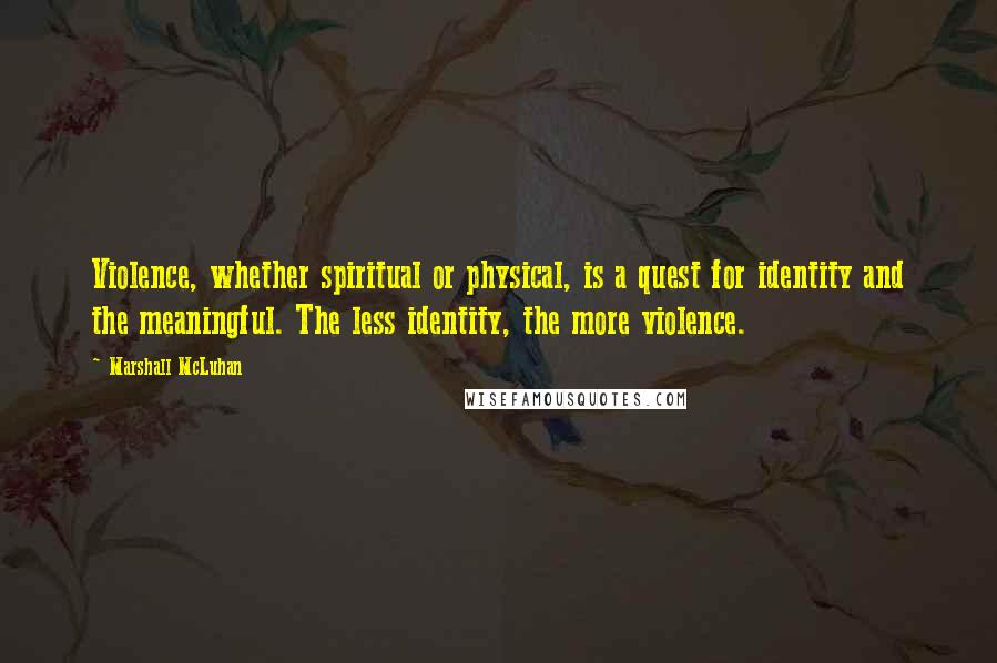 Marshall McLuhan Quotes: Violence, whether spiritual or physical, is a quest for identity and the meaningful. The less identity, the more violence.