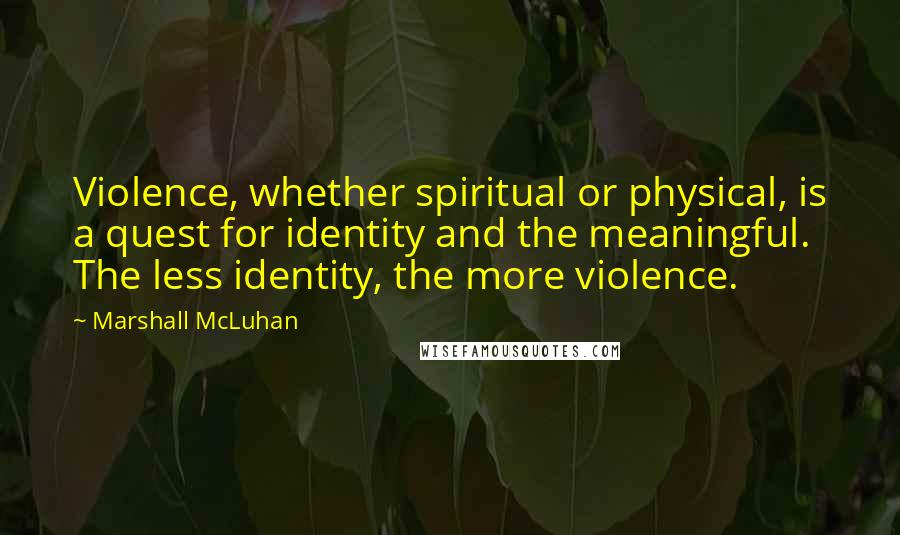 Marshall McLuhan Quotes: Violence, whether spiritual or physical, is a quest for identity and the meaningful. The less identity, the more violence.