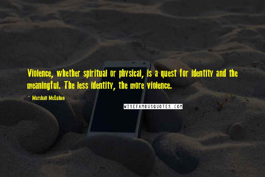 Marshall McLuhan Quotes: Violence, whether spiritual or physical, is a quest for identity and the meaningful. The less identity, the more violence.