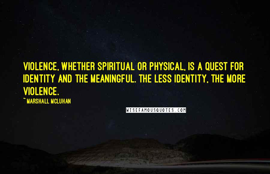 Marshall McLuhan Quotes: Violence, whether spiritual or physical, is a quest for identity and the meaningful. The less identity, the more violence.