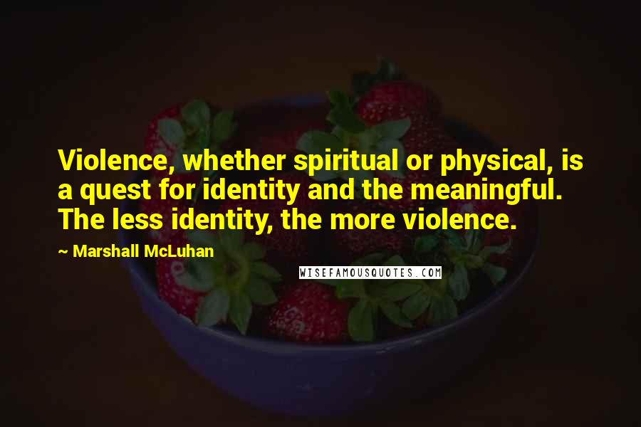 Marshall McLuhan Quotes: Violence, whether spiritual or physical, is a quest for identity and the meaningful. The less identity, the more violence.