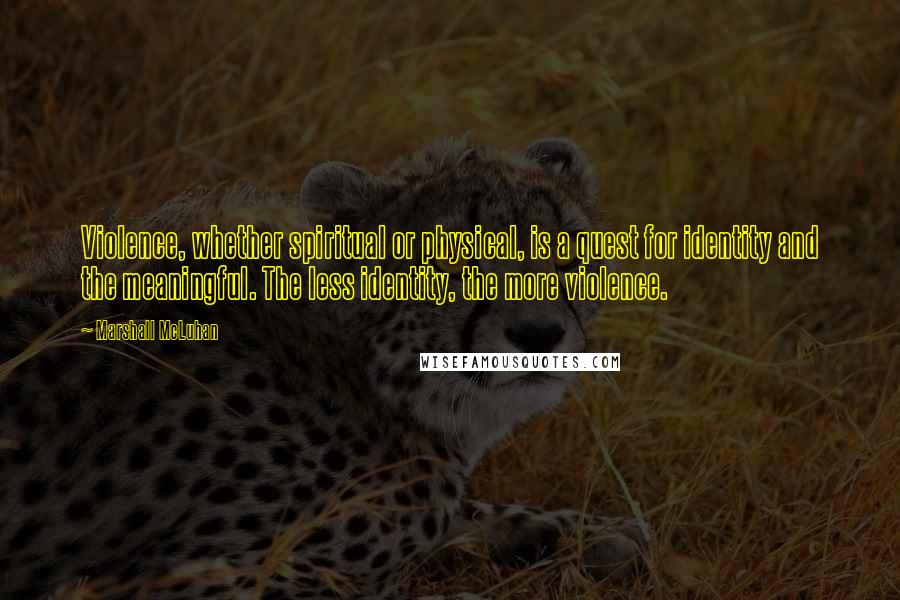 Marshall McLuhan Quotes: Violence, whether spiritual or physical, is a quest for identity and the meaningful. The less identity, the more violence.