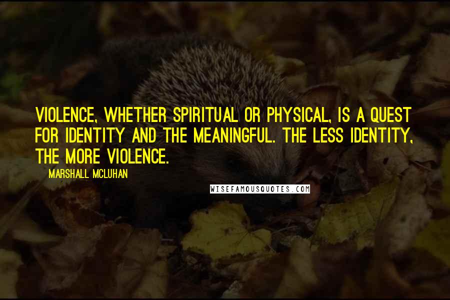 Marshall McLuhan Quotes: Violence, whether spiritual or physical, is a quest for identity and the meaningful. The less identity, the more violence.