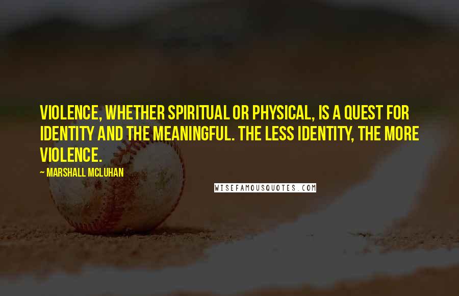 Marshall McLuhan Quotes: Violence, whether spiritual or physical, is a quest for identity and the meaningful. The less identity, the more violence.