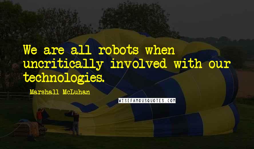 Marshall McLuhan Quotes: We are all robots when uncritically involved with our technologies.