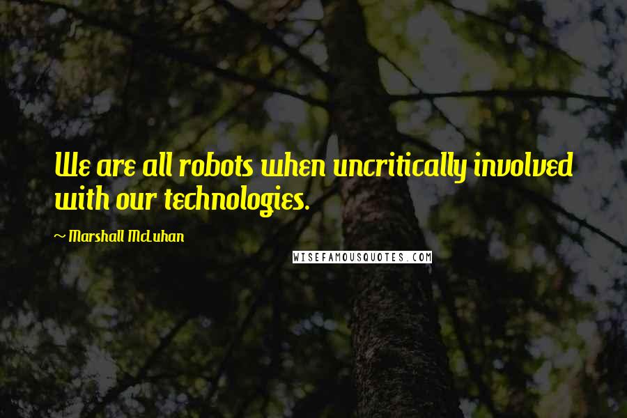 Marshall McLuhan Quotes: We are all robots when uncritically involved with our technologies.