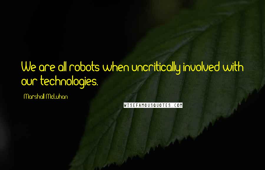 Marshall McLuhan Quotes: We are all robots when uncritically involved with our technologies.