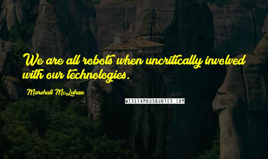 Marshall McLuhan Quotes: We are all robots when uncritically involved with our technologies.