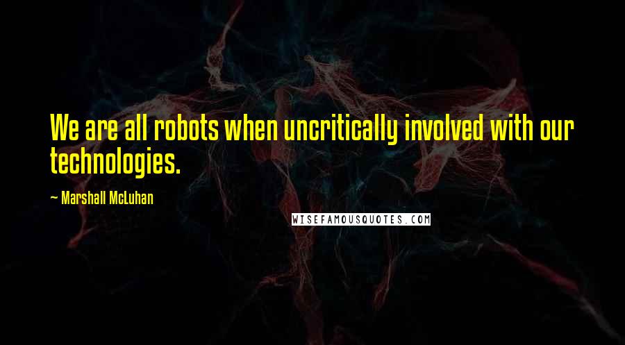 Marshall McLuhan Quotes: We are all robots when uncritically involved with our technologies.