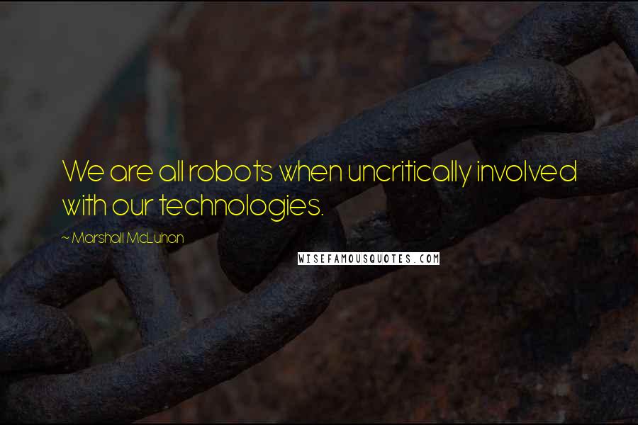 Marshall McLuhan Quotes: We are all robots when uncritically involved with our technologies.