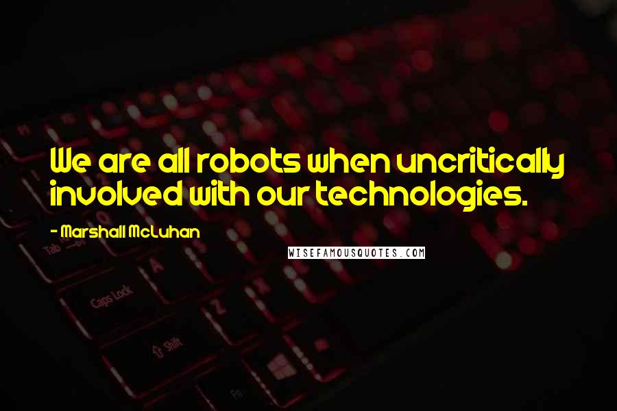Marshall McLuhan Quotes: We are all robots when uncritically involved with our technologies.