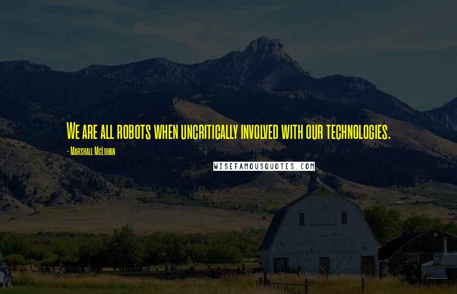 Marshall McLuhan Quotes: We are all robots when uncritically involved with our technologies.