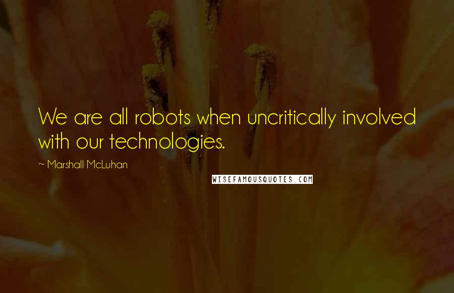 Marshall McLuhan Quotes: We are all robots when uncritically involved with our technologies.