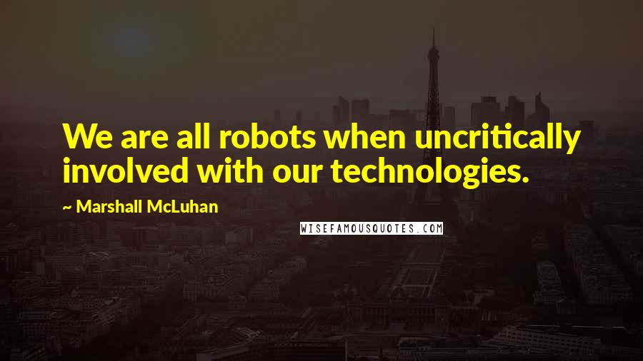 Marshall McLuhan Quotes: We are all robots when uncritically involved with our technologies.