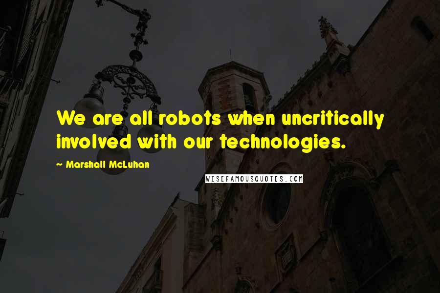 Marshall McLuhan Quotes: We are all robots when uncritically involved with our technologies.