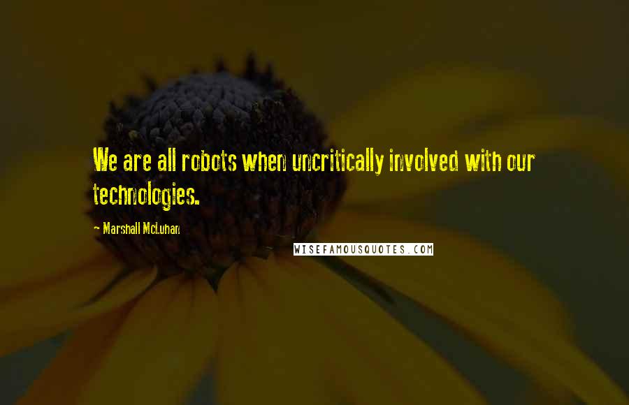 Marshall McLuhan Quotes: We are all robots when uncritically involved with our technologies.