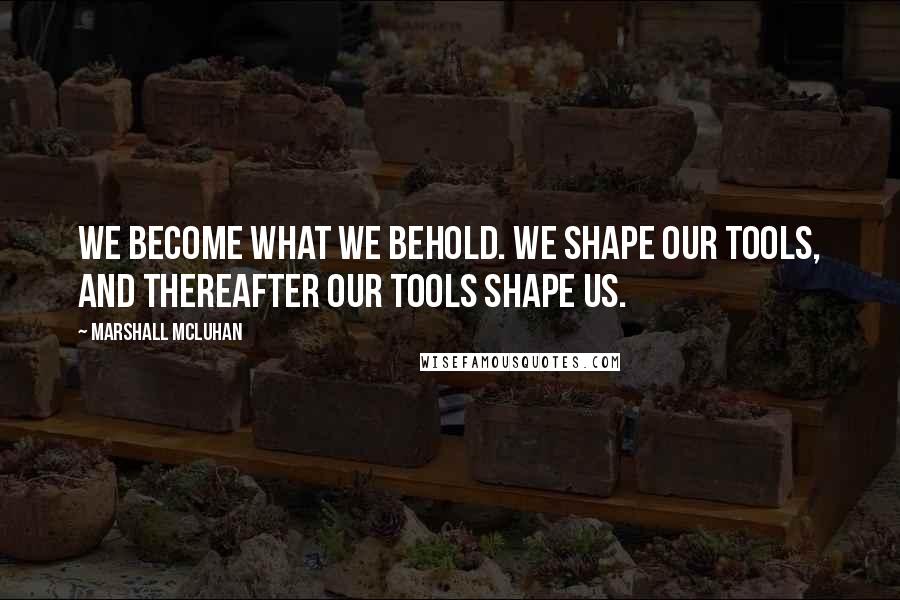 Marshall McLuhan Quotes: We become what we behold. We shape our tools, and thereafter our tools shape us.