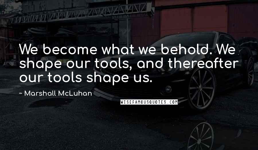 Marshall McLuhan Quotes: We become what we behold. We shape our tools, and thereafter our tools shape us.