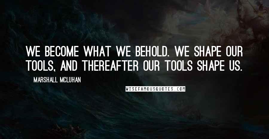 Marshall McLuhan Quotes: We become what we behold. We shape our tools, and thereafter our tools shape us.