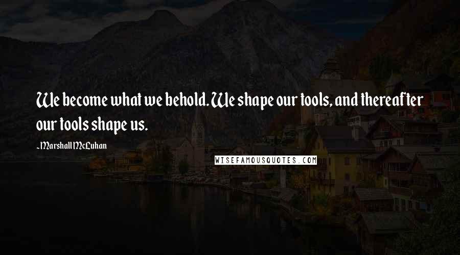 Marshall McLuhan Quotes: We become what we behold. We shape our tools, and thereafter our tools shape us.