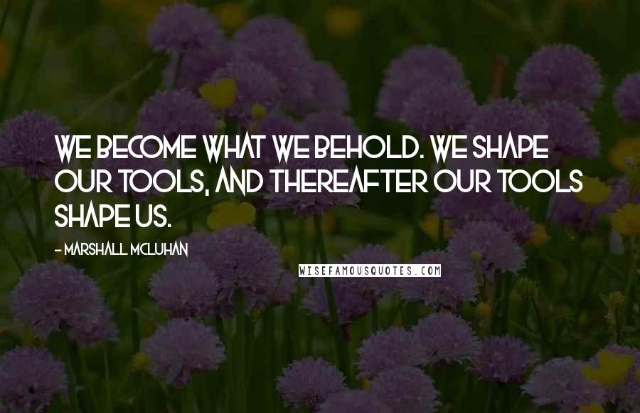 Marshall McLuhan Quotes: We become what we behold. We shape our tools, and thereafter our tools shape us.