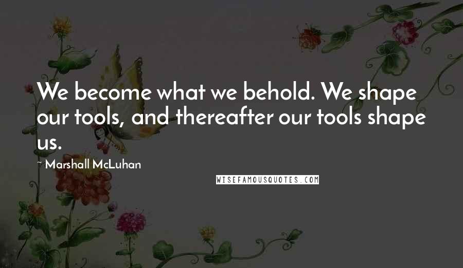 Marshall McLuhan Quotes: We become what we behold. We shape our tools, and thereafter our tools shape us.