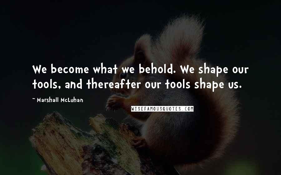 Marshall McLuhan Quotes: We become what we behold. We shape our tools, and thereafter our tools shape us.