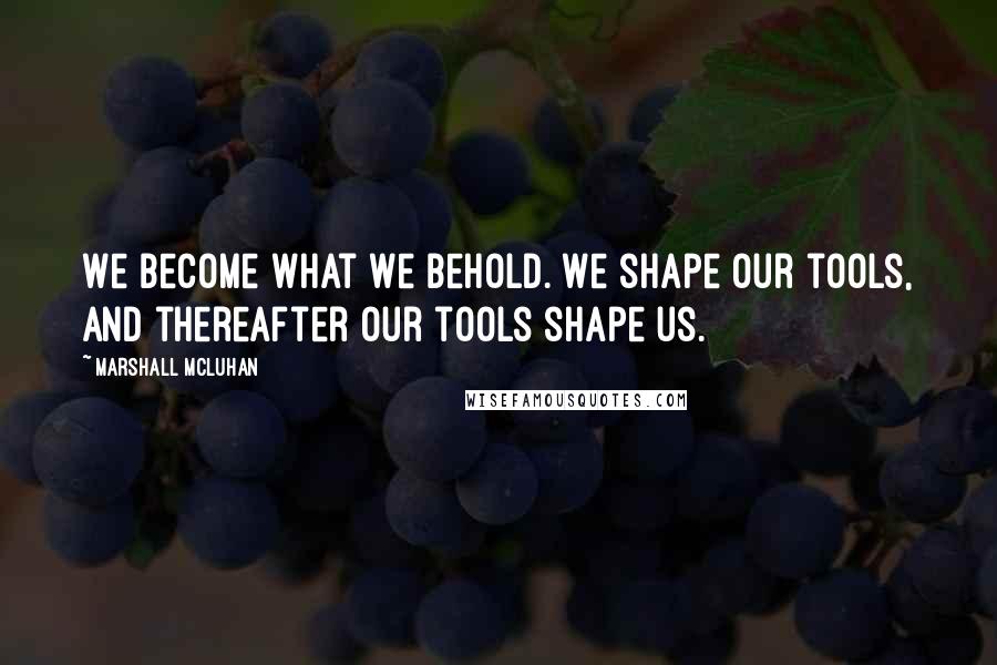 Marshall McLuhan Quotes: We become what we behold. We shape our tools, and thereafter our tools shape us.