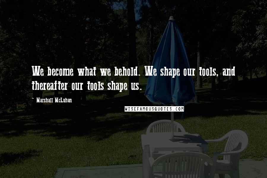 Marshall McLuhan Quotes: We become what we behold. We shape our tools, and thereafter our tools shape us.