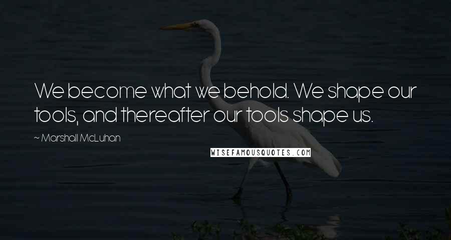 Marshall McLuhan Quotes: We become what we behold. We shape our tools, and thereafter our tools shape us.