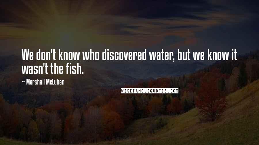 Marshall McLuhan Quotes: We don't know who discovered water, but we know it wasn't the fish.