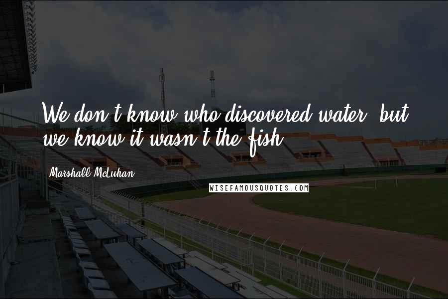 Marshall McLuhan Quotes: We don't know who discovered water, but we know it wasn't the fish.
