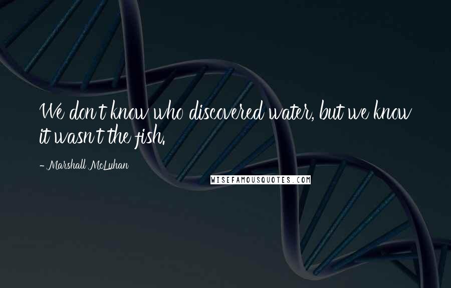 Marshall McLuhan Quotes: We don't know who discovered water, but we know it wasn't the fish.