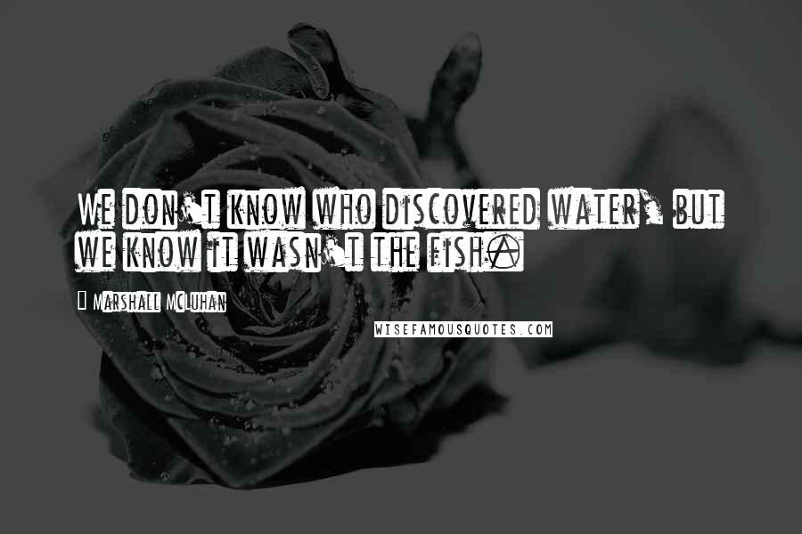 Marshall McLuhan Quotes: We don't know who discovered water, but we know it wasn't the fish.