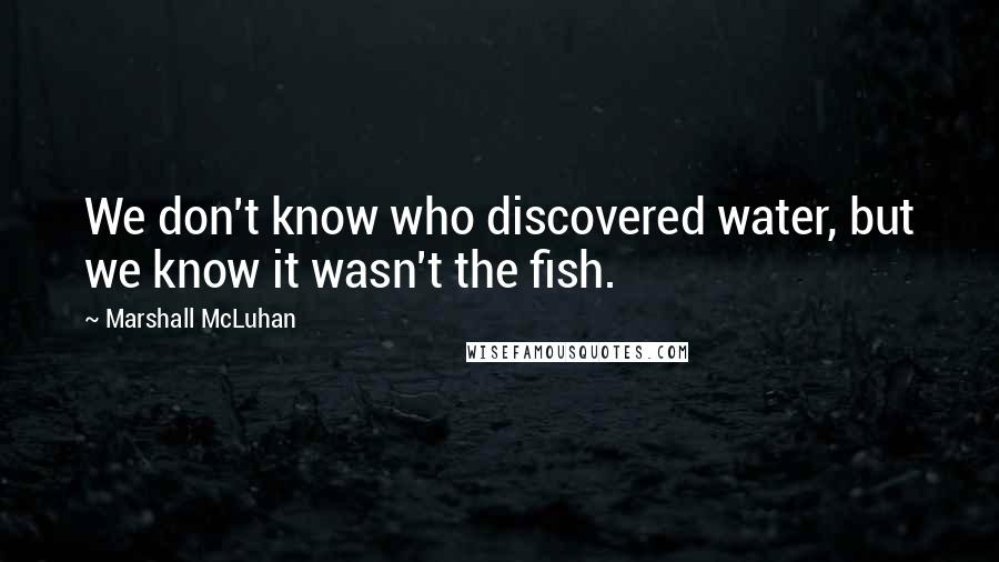 Marshall McLuhan Quotes: We don't know who discovered water, but we know it wasn't the fish.