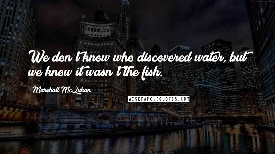 Marshall McLuhan Quotes: We don't know who discovered water, but we know it wasn't the fish.