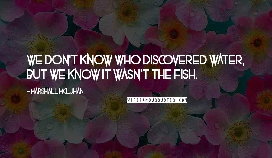 Marshall McLuhan Quotes: We don't know who discovered water, but we know it wasn't the fish.