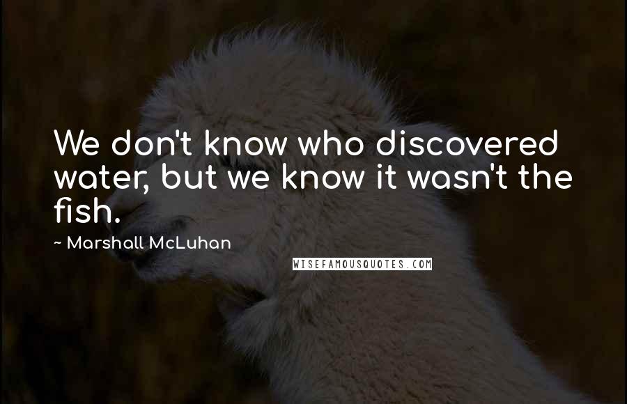 Marshall McLuhan Quotes: We don't know who discovered water, but we know it wasn't the fish.