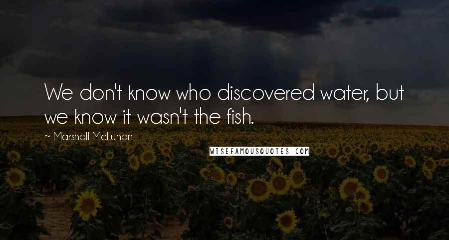 Marshall McLuhan Quotes: We don't know who discovered water, but we know it wasn't the fish.