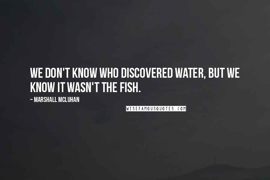 Marshall McLuhan Quotes: We don't know who discovered water, but we know it wasn't the fish.