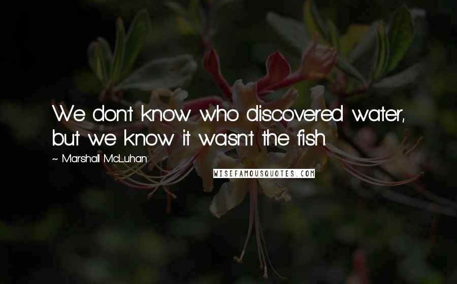 Marshall McLuhan Quotes: We don't know who discovered water, but we know it wasn't the fish.