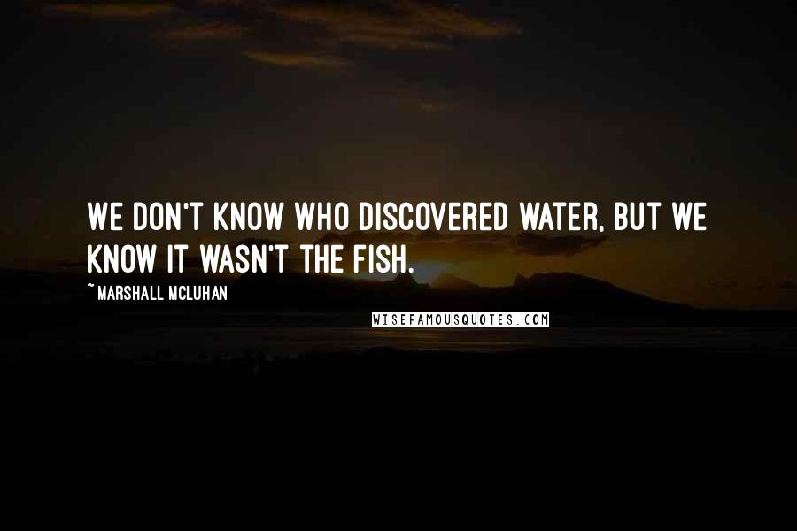 Marshall McLuhan Quotes: We don't know who discovered water, but we know it wasn't the fish.