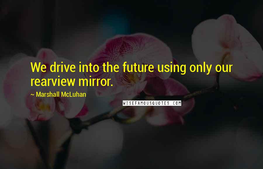 Marshall McLuhan Quotes: We drive into the future using only our rearview mirror.