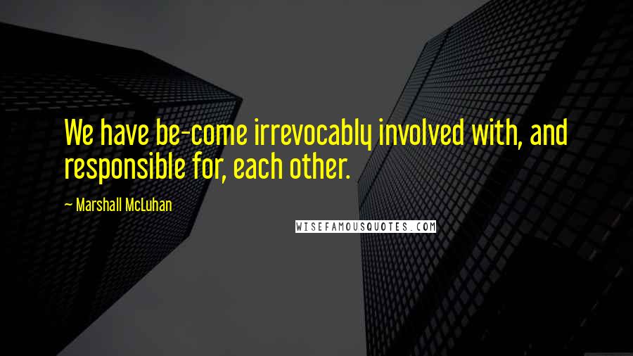 Marshall McLuhan Quotes: We have be-come irrevocably involved with, and responsible for, each other.