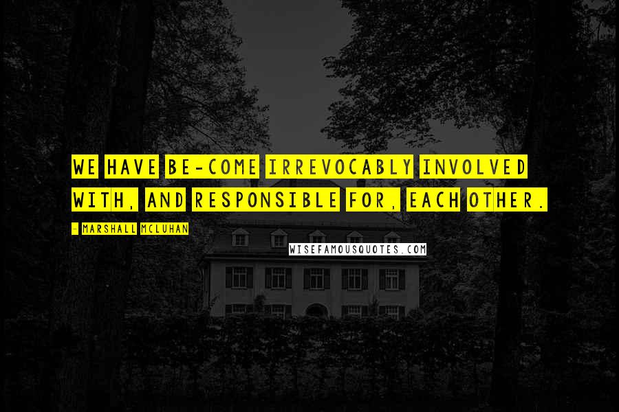 Marshall McLuhan Quotes: We have be-come irrevocably involved with, and responsible for, each other.